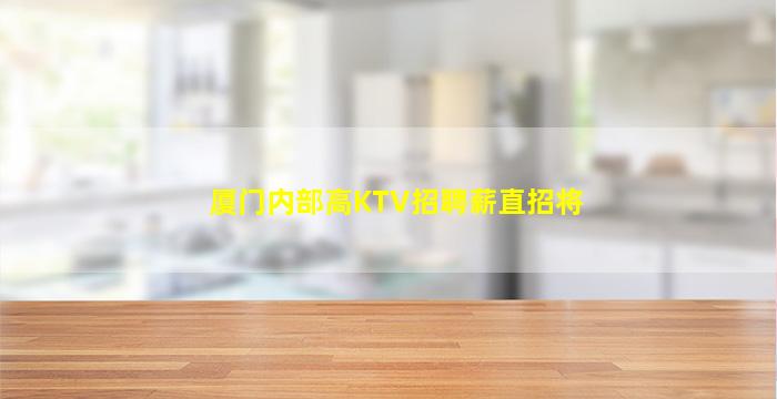 厦门内部高KTV招聘薪直招将