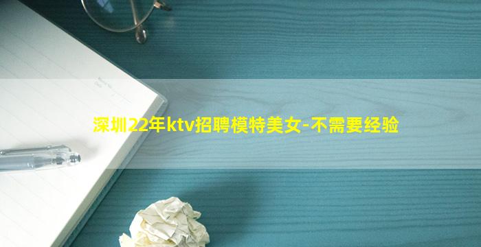 深圳22年ktv招聘模特美女-不需要经验